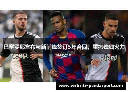 巴塞罗那宣布与新前锋签订5年合同，重振锋线火力