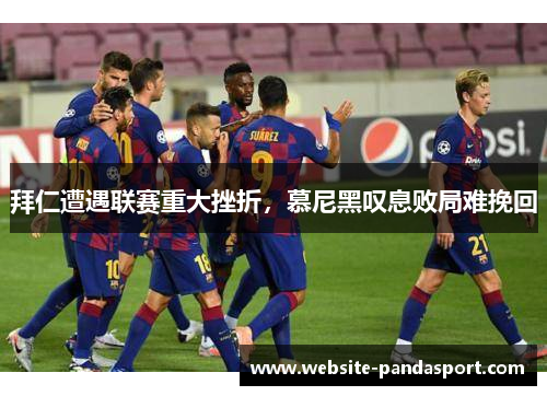 拜仁遭遇联赛重大挫折，慕尼黑叹息败局难挽回