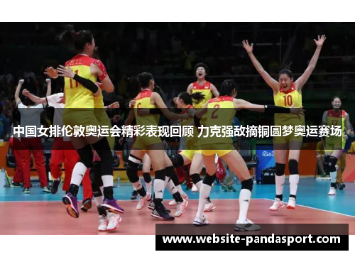 中国女排伦敦奥运会精彩表现回顾 力克强敌摘铜圆梦奥运赛场