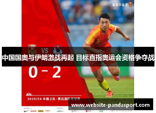 中国国奥与伊朗激战再起 目标直指奥运会资格争夺战