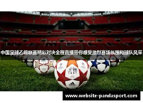 中国足球乙级联赛精彩对决全程直播带你感受激烈赛场氛围和球队风采