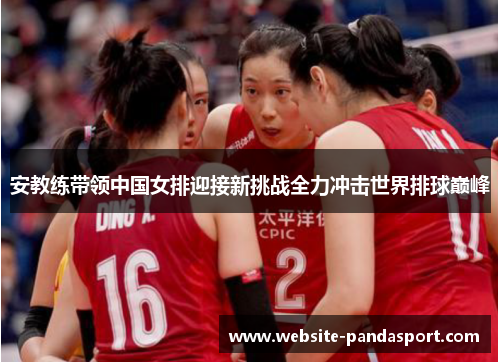 安教练带领中国女排迎接新挑战全力冲击世界排球巅峰