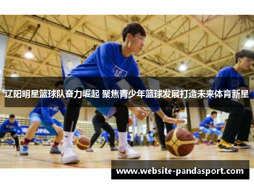 辽阳明星篮球队奋力崛起 聚焦青少年篮球发展打造未来体育新星